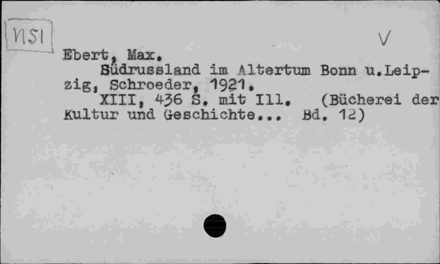 ﻿VnsTl	у
Ebertf Max, Südrussland im Altertum Bonn u. Leipzig, Schroeder, 1921.
XIII, 4^6 S, mit Ill, (Bücherei der Kultur und Geschichte.., Bd. 12)